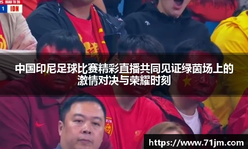 中国印尼足球比赛精彩直播共同见证绿茵场上的激情对决与荣耀时刻
