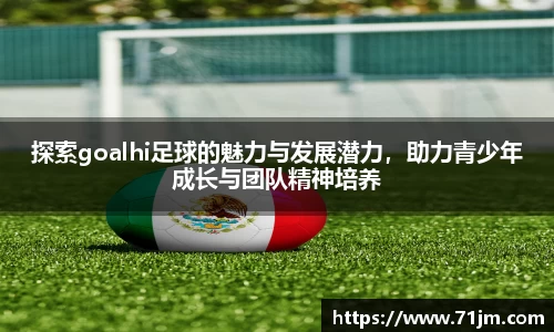 探索goalhi足球的魅力与发展潜力，助力青少年成长与团队精神培养