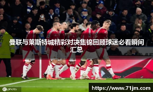 曼联与莱斯特城精彩对决集锦回顾球迷必看瞬间汇总