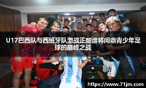 U17巴西队与西班牙队激战正酣谁将问鼎青少年足球的巅峰之战