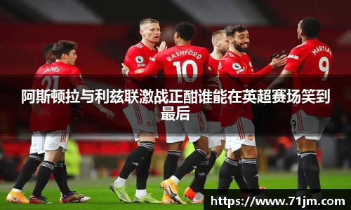 阿斯顿拉与利兹联激战正酣谁能在英超赛场笑到最后