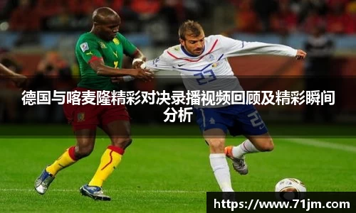 德国与喀麦隆精彩对决录播视频回顾及精彩瞬间分析