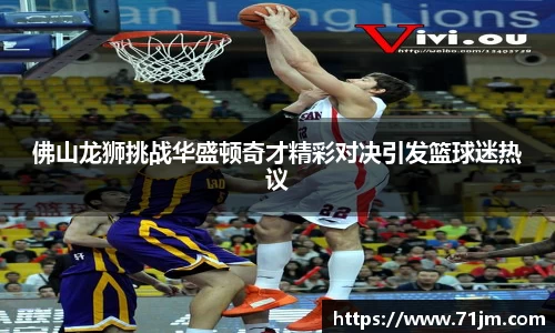 佛山龙狮挑战华盛顿奇才精彩对决引发篮球迷热议