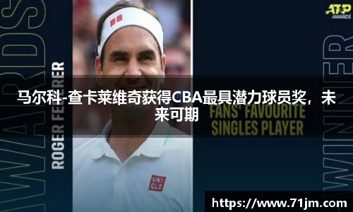 马尔科-查卡莱维奇获得CBA最具潜力球员奖，未来可期